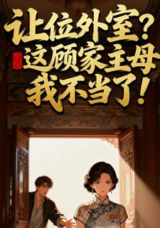 让位外室？这顾家主母我不当了！