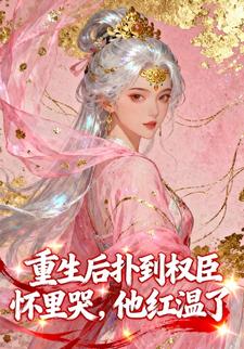 重生后扑到权臣怀里哭，他红温了