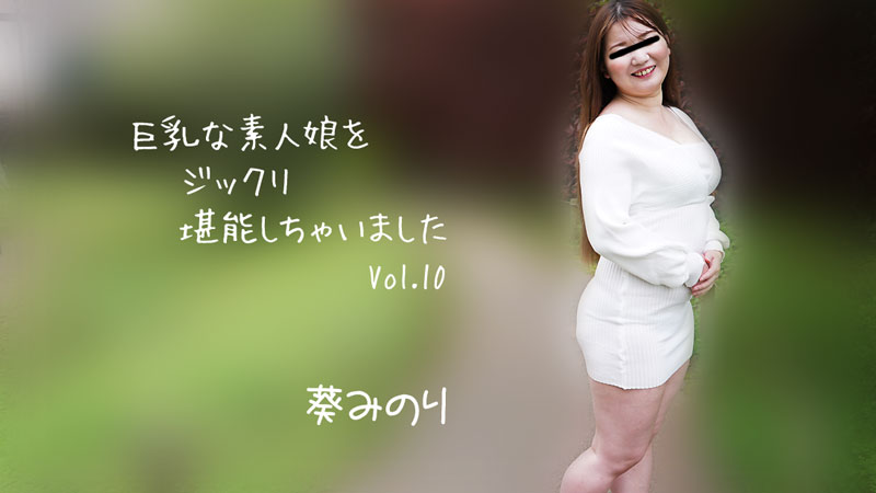 巨乳な素人娘をジックリ堪能しちゃいましたVol.10 - 葵みのり