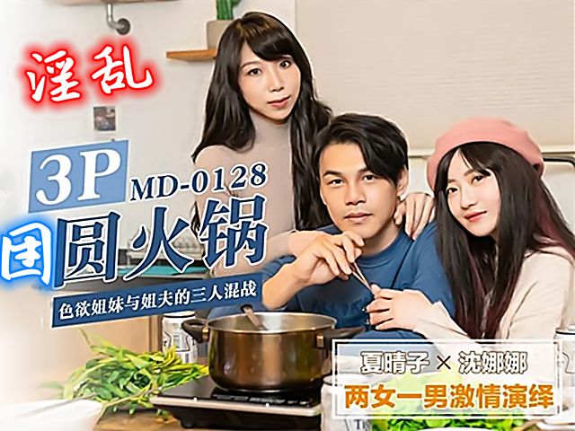 淫乱3P团圆火锅 色慾姐妹与姐夫的三人混战�