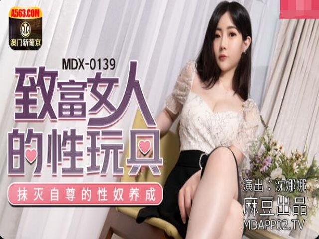 MDX-0139致富女人的性玩具-沈娜娜�