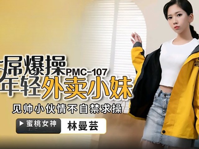 PMC-107-大屌爆操年轻外卖小妹.见帅小伙情不自禁求操-林曼芸�