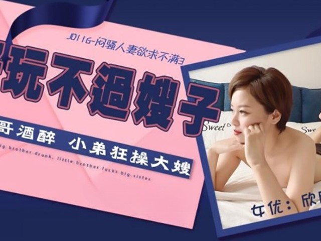 JD-116-闷骚人妻欲求不满.大哥喝醉小弟狂操大嫂-欣欣�