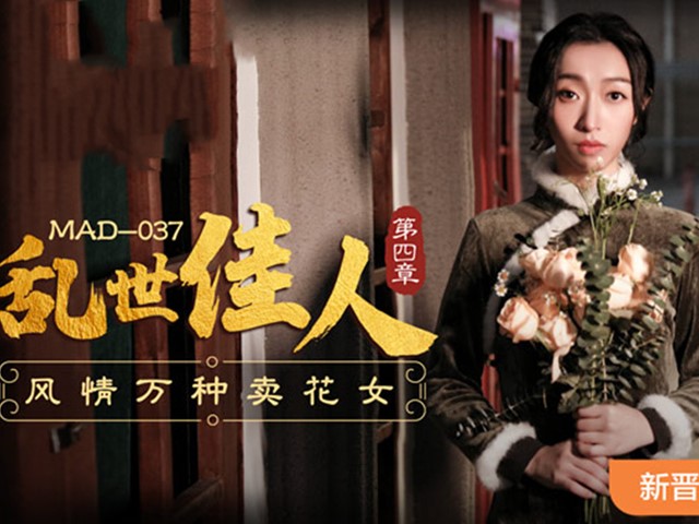 MAD-037-乱世佳人第四章.风情万种卖花女-张婉妍�