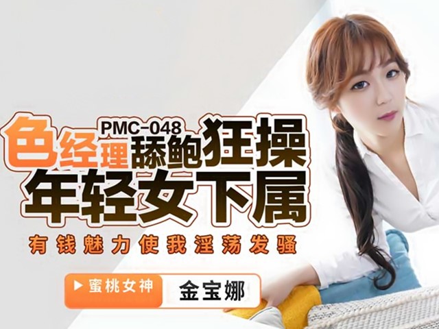 PMC-048-色经理舔鲍狂操年轻女下属.有钱魅力使我淫荡发骚-金宝娜�