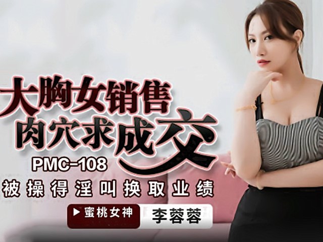PMC-108-大胸女销售肉穴求成交.被操得淫叫换取业绩-李蓉蓉�