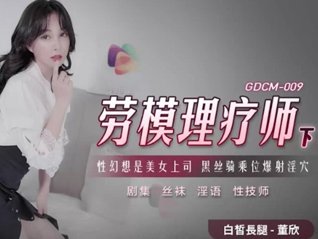 GDCM-009-劳模理疗师下.性幻想是美女上司黑丝骑乘位爆射淫穴-董欣�