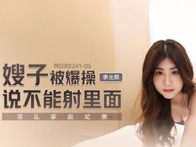 MDX-0241-06-淫乱家庭记录.嫂子被爆操说不能射里面-李允熙�