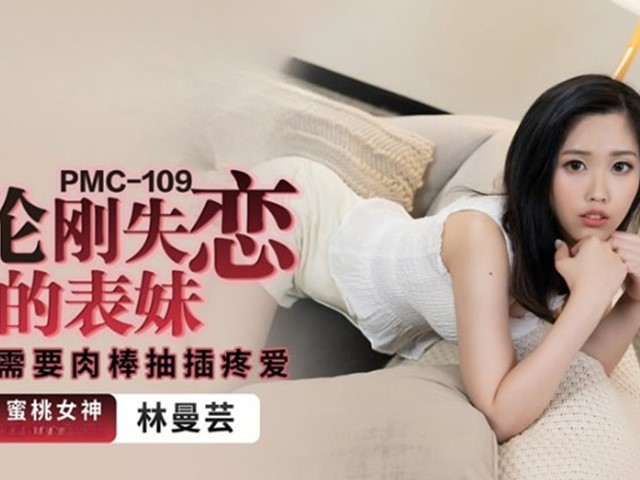 PMC-109-乱伦刚失恋的表妹.寂寞需要肉棒抽插疼爱-林曼芸�