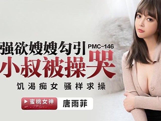 PMC-146-强欲嫂嫂勾引小叔被操哭.饥渴痴女骚样求操-唐雨菲�