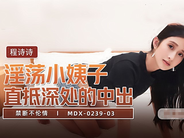 MDX-0239-3-禁断不伦情.淫荡小姨子直抵深处的中出-程诗诗�