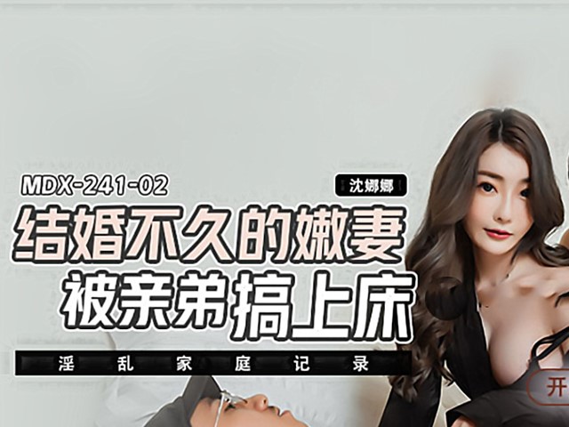 MDX-0241-02-结婚不久的嫩妻被亲弟搞上床.淫乱家庭记录-沈娜娜�
