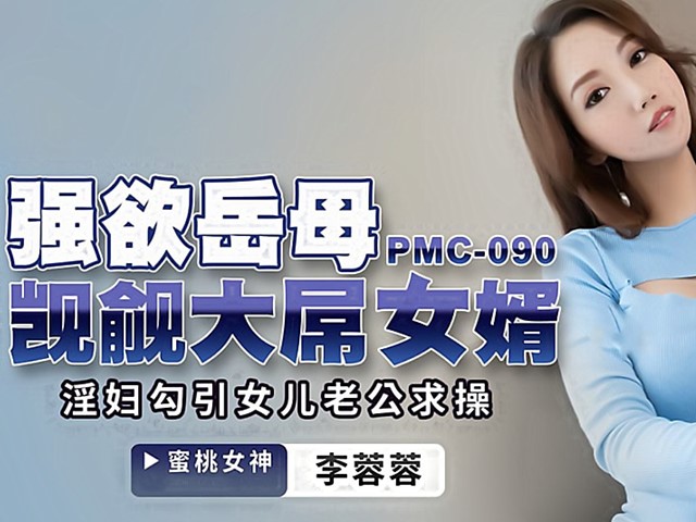 PMC-090-强欲岳母觊觎大屌女婿.淫妇勾引女儿老公求操-李蓉蓉�