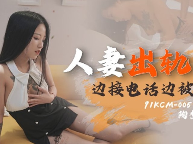 91KCM-005-人妻出轨.边接电话边被操-陶杏儿�