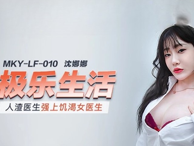 MKY-LF-010-极乐生活.人渣医生强上饥渴女医生-沈娜娜�