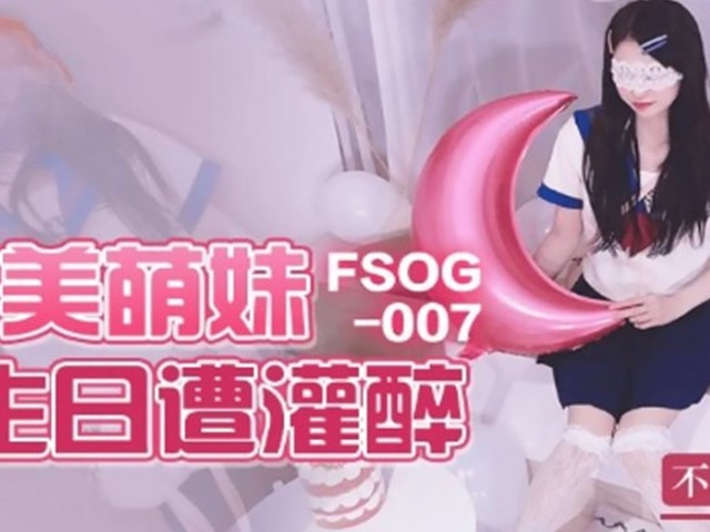 FSOG-007-甜美萌妹生日遭灌醉-不见星空�
