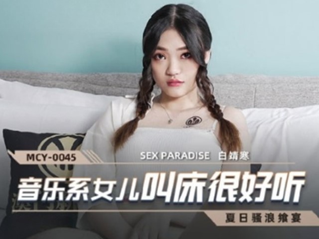 MCY-0045-夏日骚浪飨宴.音乐系女儿叫床很好听-白靖寒�