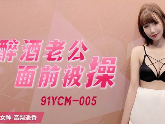 91YCM-005-醉酒老公面前被操-高梨遥香�