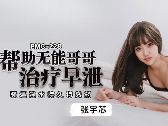 PMC-228-帮助无能哥哥治疗早泄.骚逼淫水持久特效药-张宇芯�