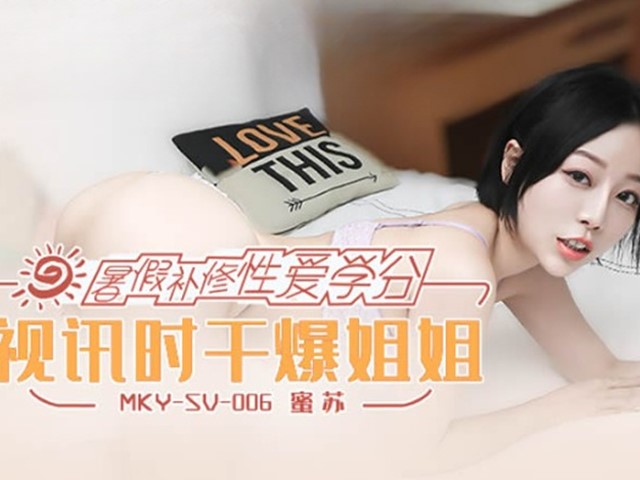 MKY-SV-006-暑假补修性爱学分.视讯时干爆姐姐-蜜苏�
