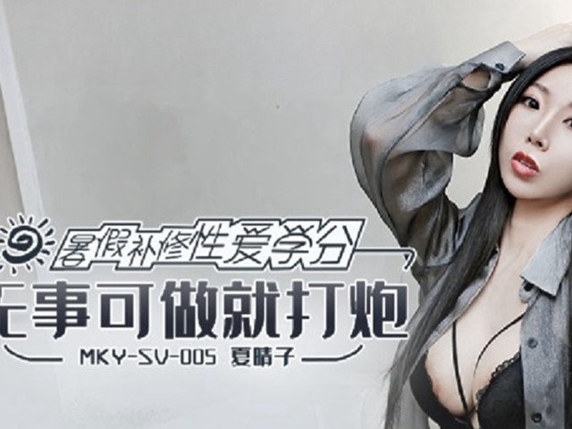 MKY-SV-005-暑假补修性爱学分.无事可做就打炮-夏晴子�