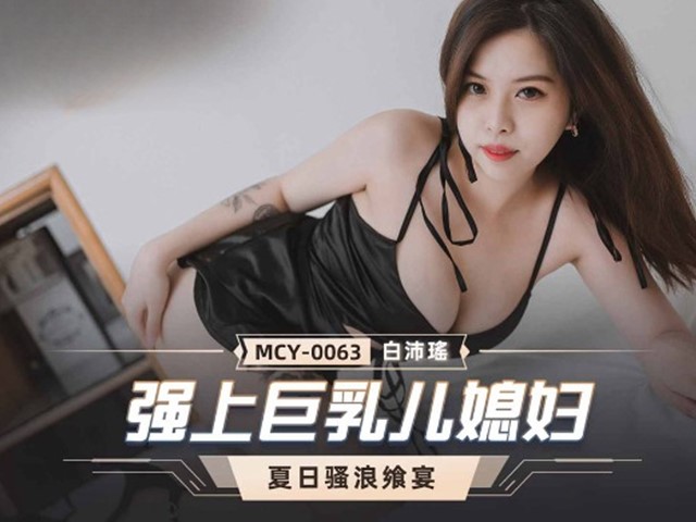 MCY-0063-夏日骚浪飨宴.强上巨乳儿媳妇-白沛瑶�