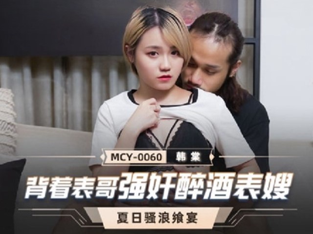 MCY-0060-夏日骚浪飨宴.背着表哥强奸醉酒表嫂-韩棠�