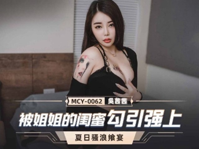 MCY-0062-夏日骚浪飨宴.被姐姐的闺蜜勾引强上-吴茜茜�