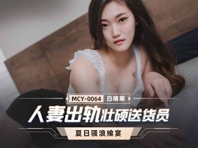 MCY-0064-夏日骚浪飨宴.人妻出轨壮硕送货员-白靖寒�