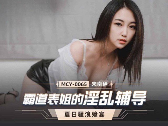 MCY-0065-夏日骚浪飨宴.霸道表姐的淫乱辅导-宋南伊�