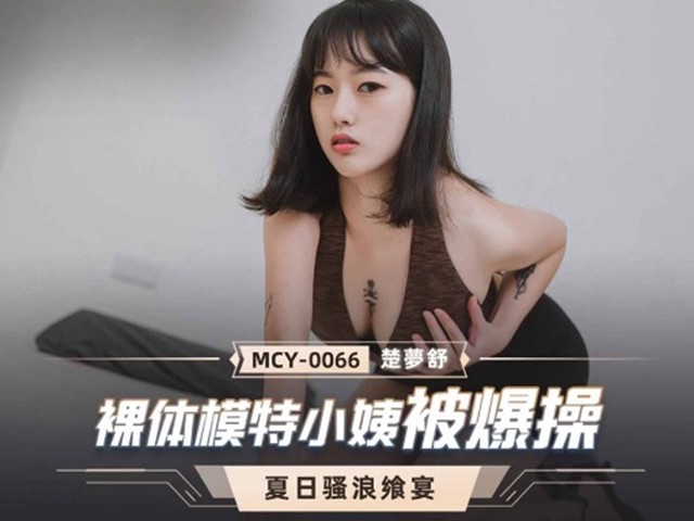 MCY-0066-夏日骚浪飨宴.裸体模特小姨被爆操-楚梦舒�