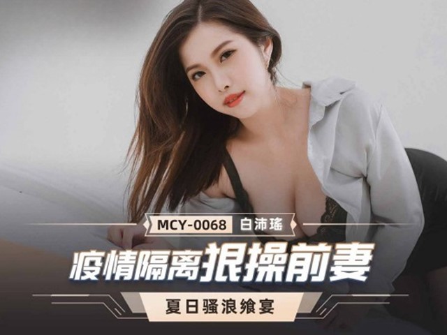 MCY-0068-夏日骚浪飨宴.疫情隔离狠操前妻-白沛瑶�