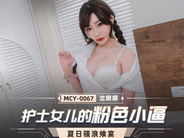 MCY-0067-夏日骚浪飨宴.护士女儿的粉色小逼-沈娜娜�