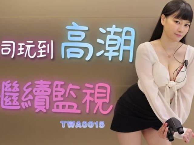 TWA-0015-被上司玩到高潮也得继续监视�