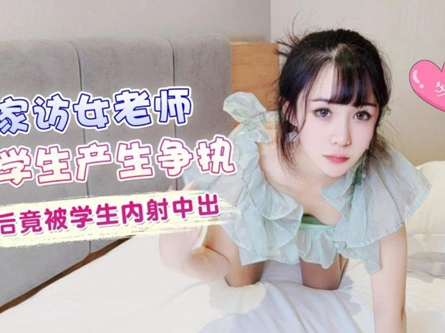 家访女老师与学生产生争执最后竟被学生内射中出 - 糖糖�