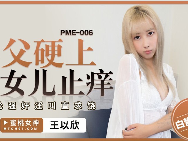 蜜桃传媒PME-006兽父硬上亲女儿止痒-王以欣�