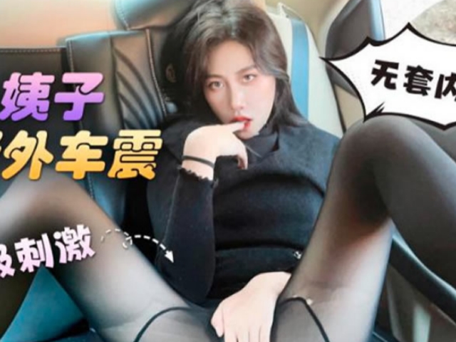 与小姨子野外车震超级刺激无套内射 -欣怡�