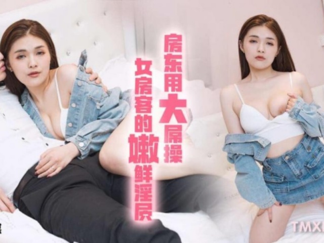 天美传媒TMXL004房东用大屌操女房客的嫩鲜淫穴-白允儿�